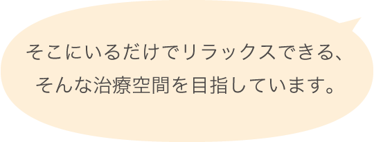 そこにいるだけでリラックスできる、そんな治療空間を目指しています。